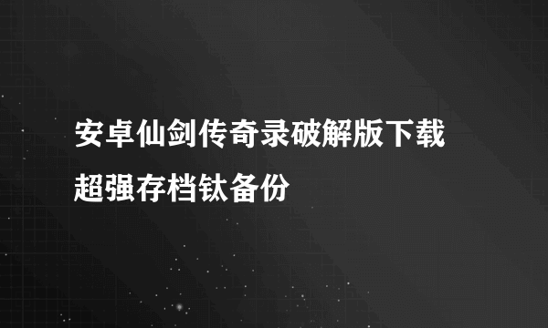 安卓仙剑传奇录破解版下载 超强存档钛备份