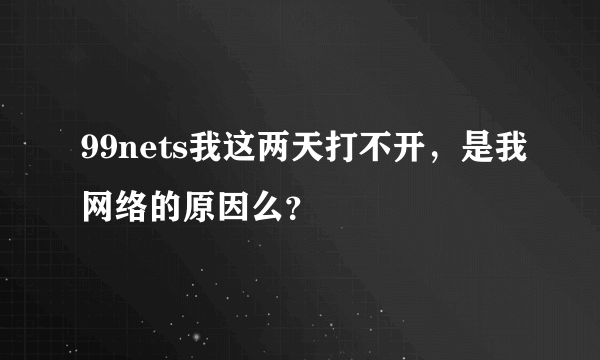 99nets我这两天打不开，是我网络的原因么？