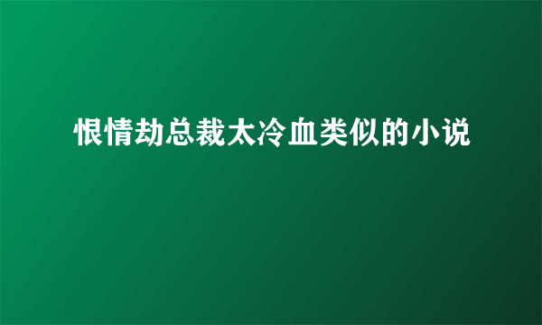 恨情劫总裁太冷血类似的小说