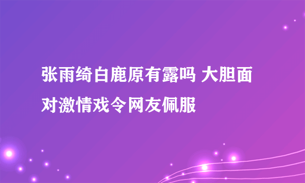 张雨绮白鹿原有露吗 大胆面对激情戏令网友佩服