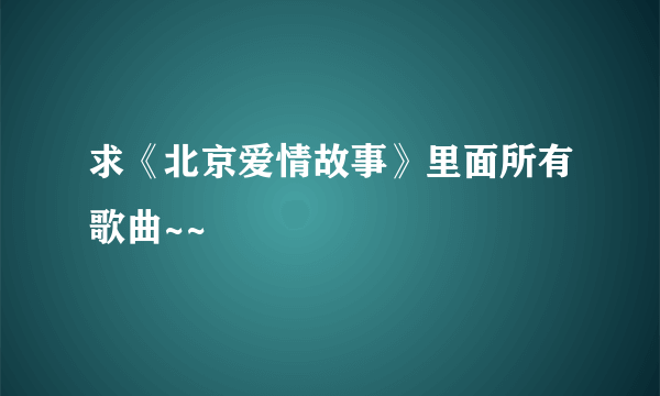 求《北京爱情故事》里面所有歌曲~~