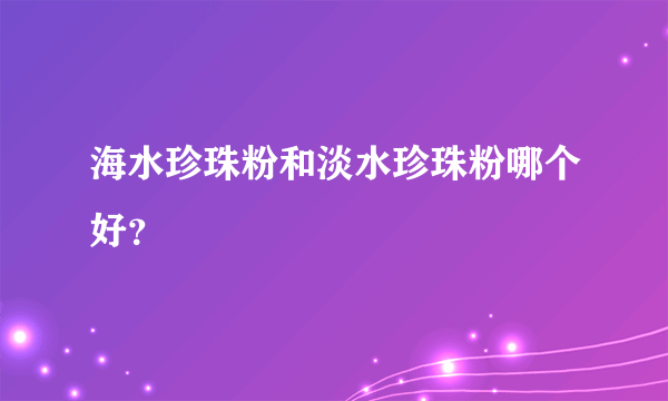 海水珍珠粉和淡水珍珠粉哪个好？