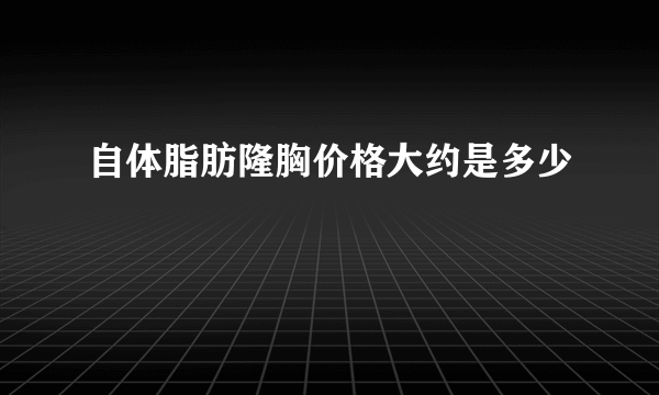 自体脂肪隆胸价格大约是多少