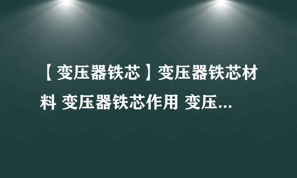 【变压器铁芯】变压器铁芯材料 变压器铁芯作用 变压器铁芯接地