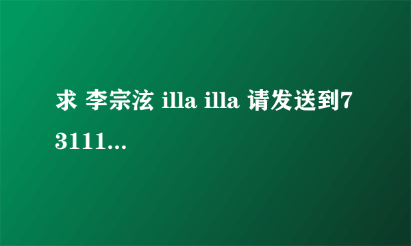 求 李宗泫 illa illa 请发送到731113989@qq。com 谢谢~~