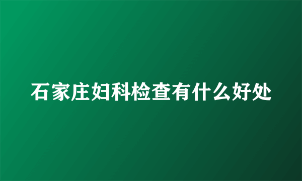 石家庄妇科检查有什么好处