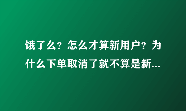 饿了么？怎么才算新用户？为什么下单取消了就不算是新用户了？