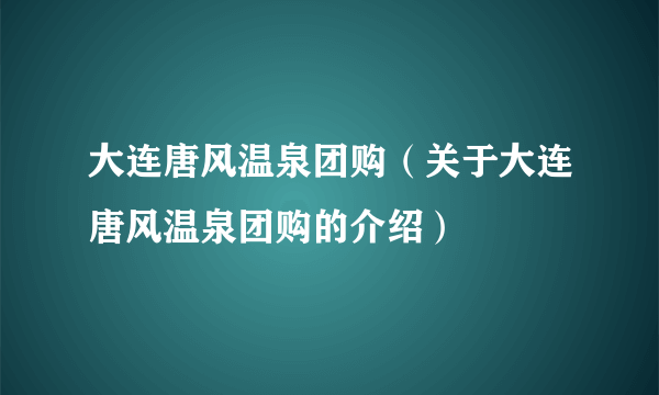 大连唐风温泉团购（关于大连唐风温泉团购的介绍）