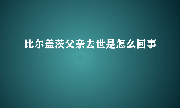 比尔盖茨父亲去世是怎么回事