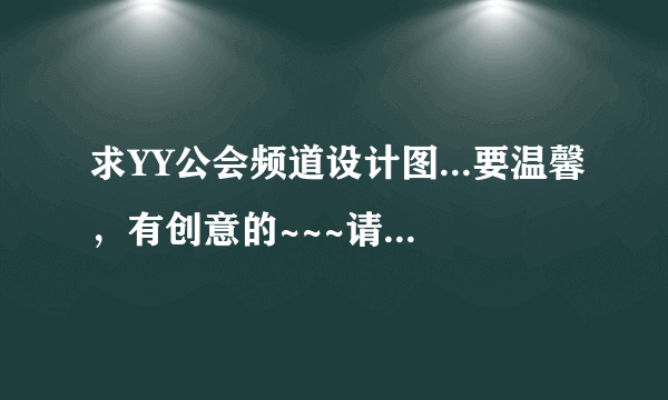 求YY公会频道设计图...要温馨，有创意的~~~请各位高手帮个忙啊