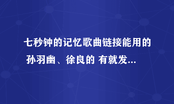 七秒钟的记忆歌曲链接能用的 孙羽幽、徐良的 有就发到954990156