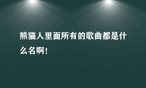 熊猫人里面所有的歌曲都是什么名啊！