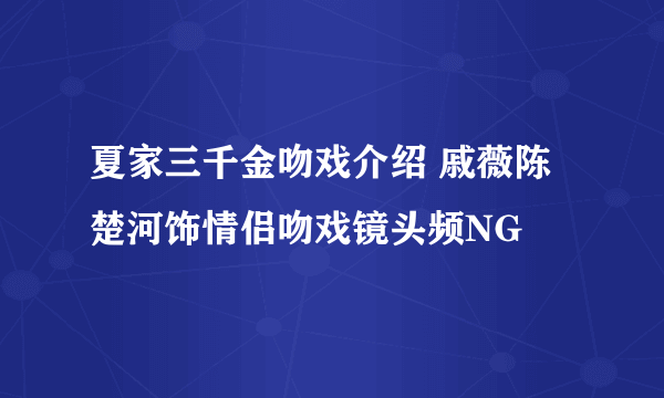 夏家三千金吻戏介绍 戚薇陈楚河饰情侣吻戏镜头频NG