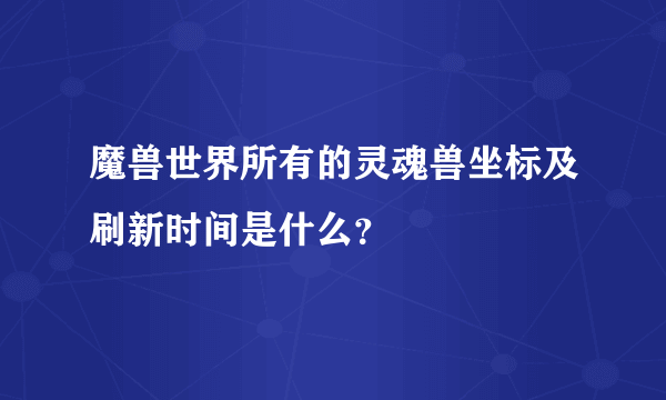 魔兽世界所有的灵魂兽坐标及刷新时间是什么？