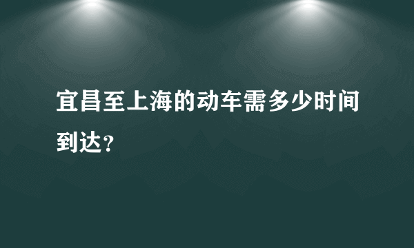 宜昌至上海的动车需多少时间到达？