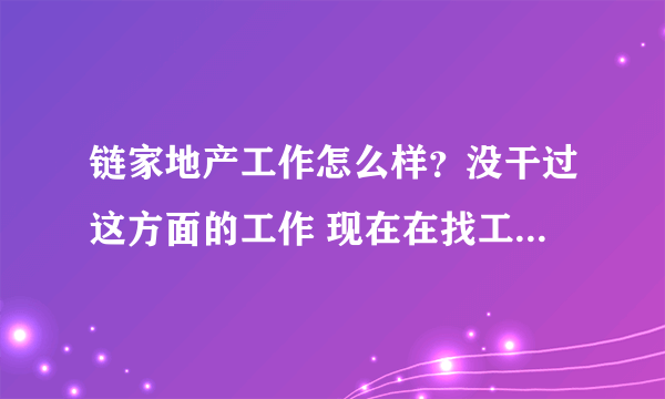 链家地产工作怎么样？没干过这方面的工作 现在在找工作 连家的给打电话让过去面试 说是二手房销售