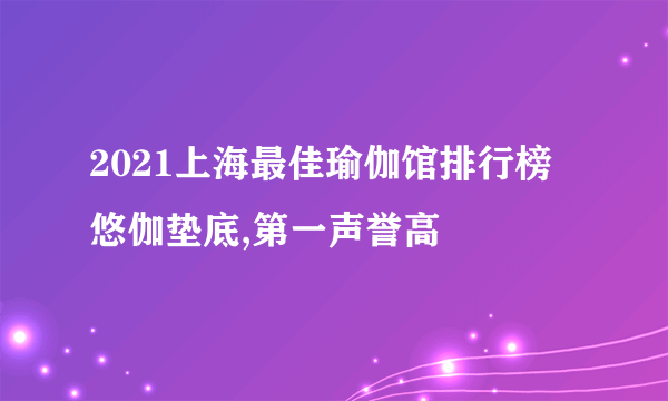 2021上海最佳瑜伽馆排行榜 悠伽垫底,第一声誉高