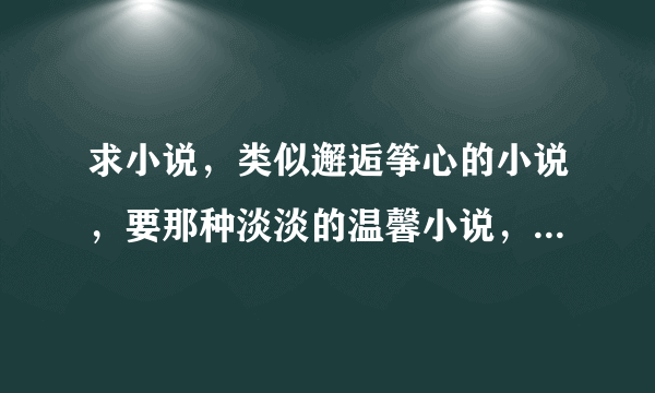 求小说，类似邂逅筝心的小说，要那种淡淡的温馨小说，不要虐的