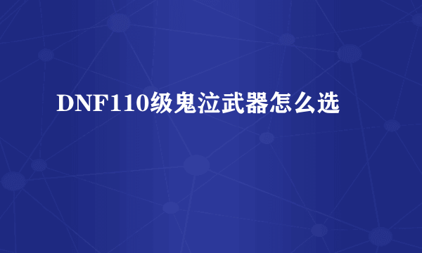 DNF110级鬼泣武器怎么选