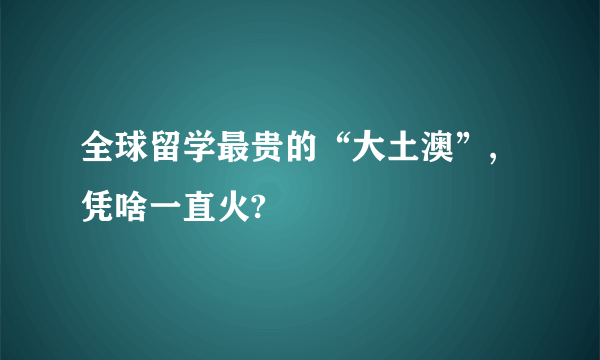 全球留学最贵的“大土澳”, 凭啥一直火?