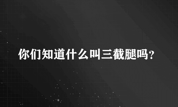 你们知道什么叫三截腿吗？