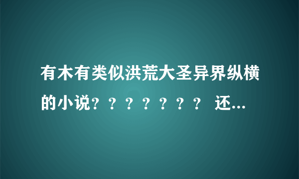 有木有类似洪荒大圣异界纵横的小说？？？？？？？ 还有推荐鸿蒙至尊道！！！！！！！ 多看哈