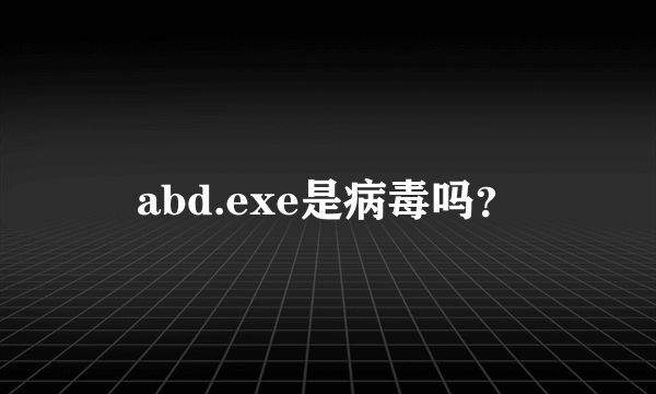 abd.exe是病毒吗？