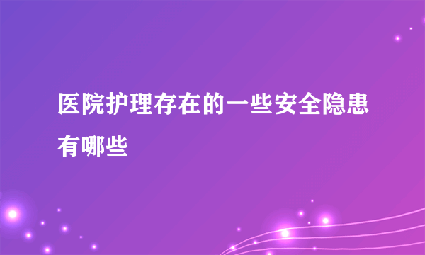 医院护理存在的一些安全隐患有哪些