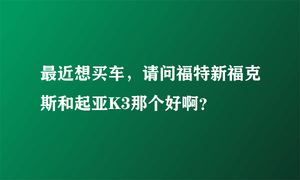 最近想买车，请问福特新福克斯和起亚K3那个好啊？