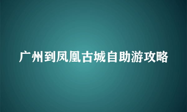 广州到凤凰古城自助游攻略