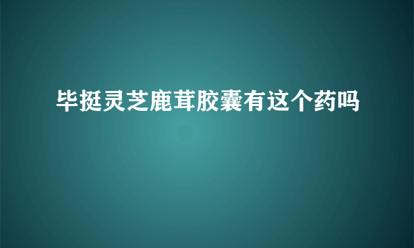 毕挺灵芝鹿茸胶囊有这个药吗