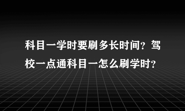 科目一学时要刷多长时间？驾校一点通科目一怎么刷学时？