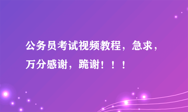 公务员考试视频教程，急求，万分感谢，跪谢！！！