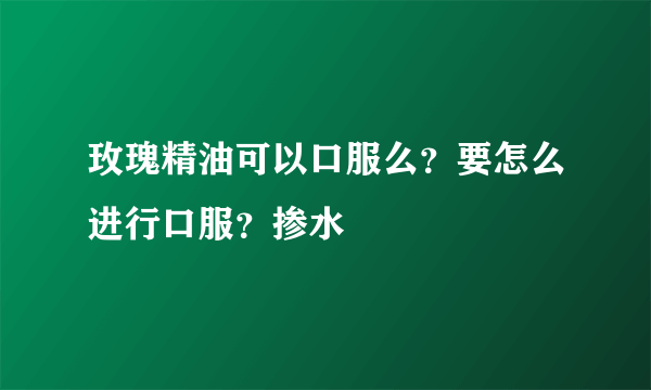 玫瑰精油可以口服么？要怎么进行口服？掺水