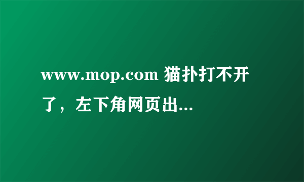 www.mop.com 猫扑打不开了，左下角网页出错,我怎么才能进入?