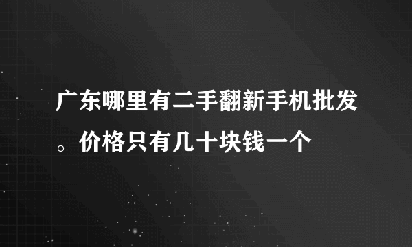 广东哪里有二手翻新手机批发。价格只有几十块钱一个