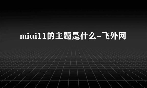 miui11的主题是什么-飞外网