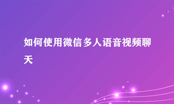 如何使用微信多人语音视频聊天