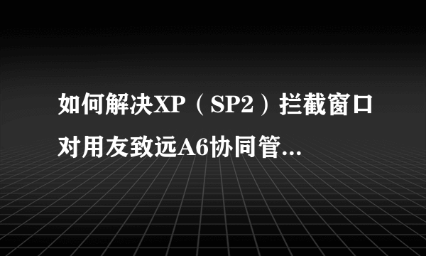 如何解决XP（SP2）拦截窗口对用友致远A6协同管理软件登陆的影响。