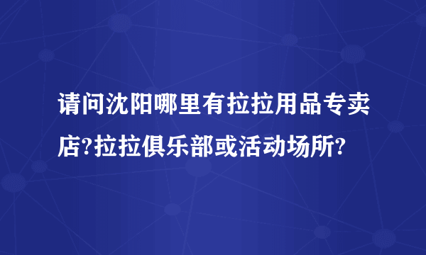 请问沈阳哪里有拉拉用品专卖店?拉拉俱乐部或活动场所?