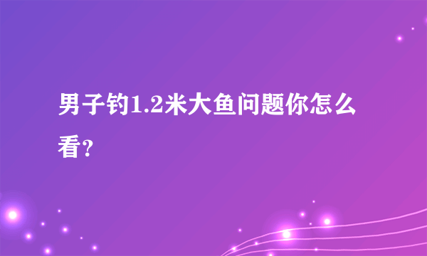 男子钓1.2米大鱼问题你怎么看？