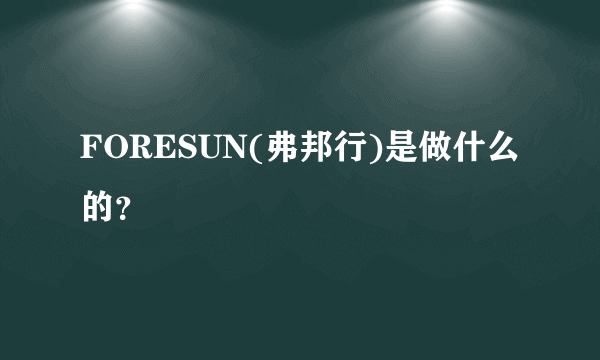 FORESUN(弗邦行)是做什么的？