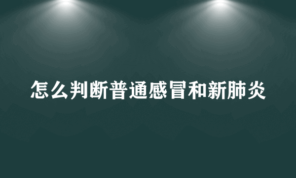 怎么判断普通感冒和新肺炎