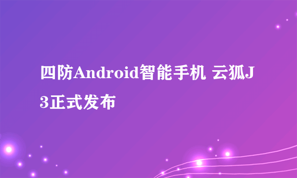 四防Android智能手机 云狐J3正式发布