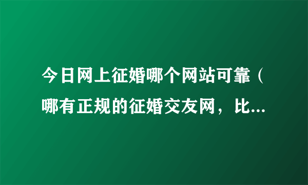 今日网上征婚哪个网站可靠（哪有正规的征婚交友网，比较真实的那种有知道的吗）