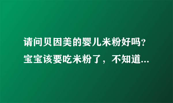 请问贝因美的婴儿米粉好吗？宝宝该要吃米粉了，不知道挑哪个牌...