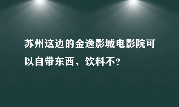 苏州这边的金逸影城电影院可以自带东西，饮料不？