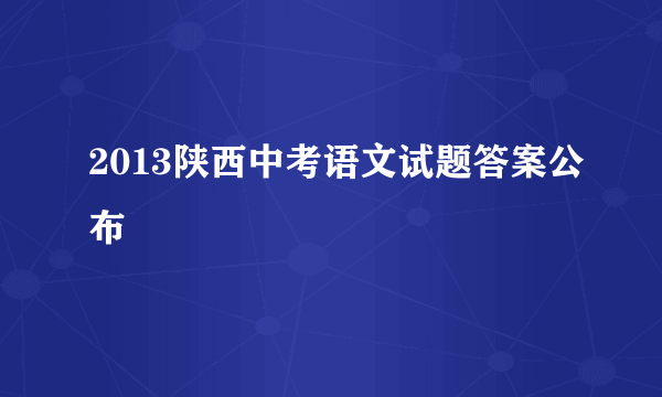 2013陕西中考语文试题答案公布