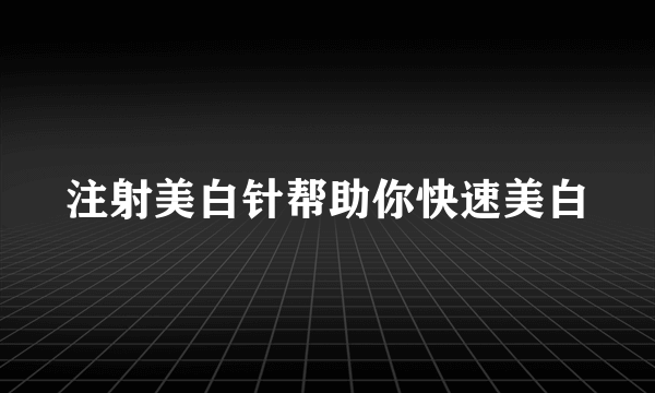 注射美白针帮助你快速美白