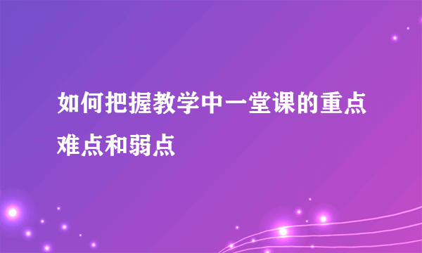 如何把握教学中一堂课的重点难点和弱点